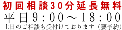 初回相談30分延長無料。平日9:00～18:00。土日のご相談も受けております（要予約）